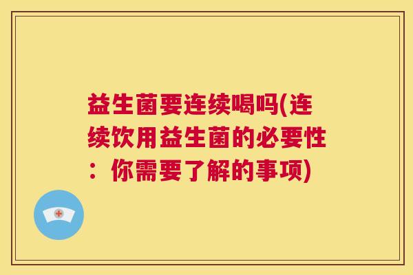 益生菌要连续喝吗(连续饮用益生菌的必要性：你需要了解的事项)