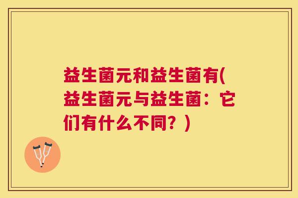 益生菌元和益生菌有(益生菌元与益生菌：它们有什么不同？)