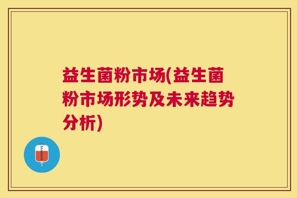 益生菌粉市场(益生菌粉市场形势及未来趋势分析)