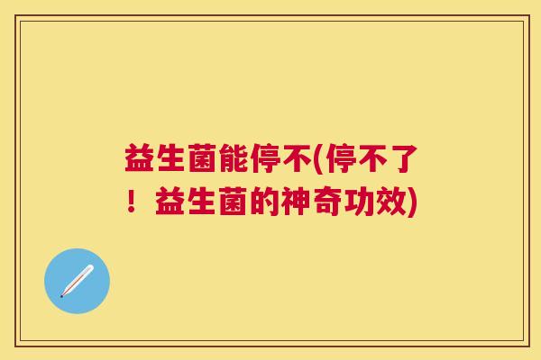 益生菌能停不(停不了！益生菌的神奇功效)