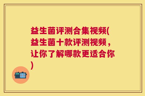 益生菌评测合集视频(益生菌十款评测视频，让你了解哪款更适合你)