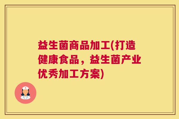 益生菌商品加工(打造健康食品，益生菌产业优秀加工方案)