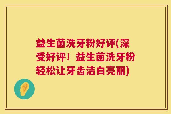 益生菌洗牙粉好评(深受好评！益生菌洗牙粉轻松让牙齿洁白亮丽)