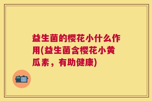益生菌的樱花小什么作用(益生菌含樱花小黄瓜素，有助健康)