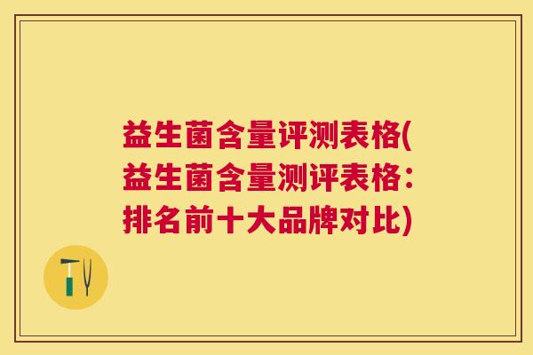 益生菌含量评测表格(益生菌含量测评表格：排名前十大品牌对比)