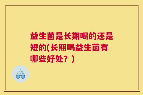 益生菌是长期喝的还是短的(长期喝益生菌有哪些好处？)