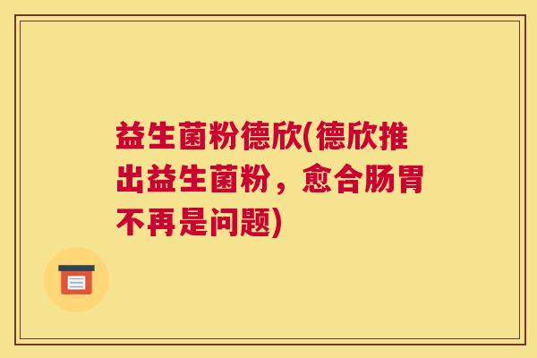 益生菌粉德欣(德欣推出益生菌粉，愈合肠胃不再是问题)