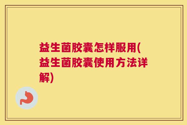 益生菌胶囊怎样服用(益生菌胶囊使用方法详解)