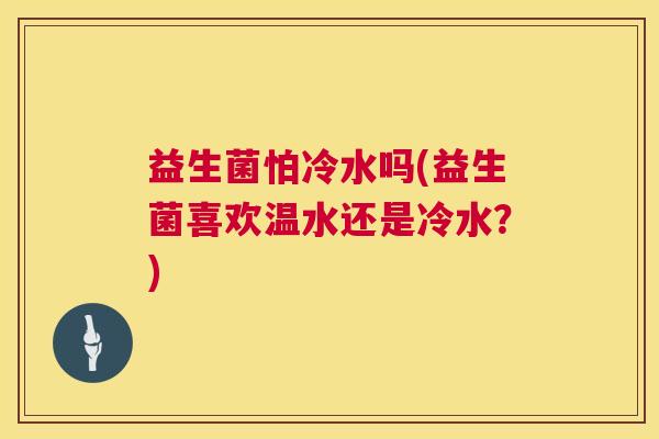 益生菌怕冷水吗(益生菌喜欢温水还是冷水？)