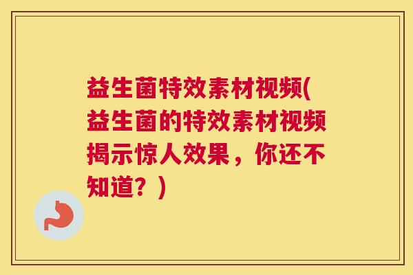 益生菌特效素材视频(益生菌的特效素材视频揭示惊人效果，你还不知道？)