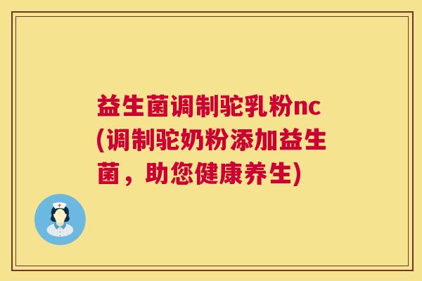 益生菌调制驼乳粉nc(调制驼奶粉添加益生菌，助您健康养生)