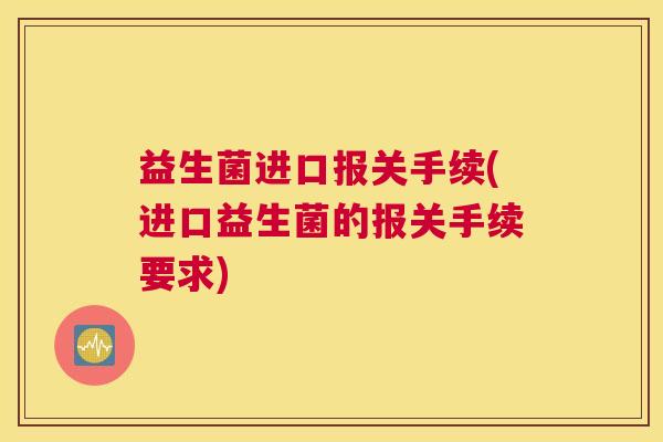 益生菌进口报关手续(进口益生菌的报关手续要求)