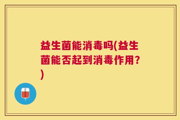 益生菌能消毒吗(益生菌能否起到消毒作用？)