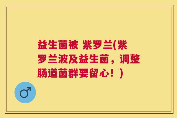 益生菌被 紫罗兰(紫罗兰波及益生菌，调整肠道菌群要留心！)