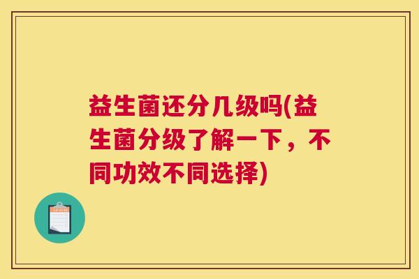 益生菌还分几级吗(益生菌分级了解一下，不同功效不同选择)