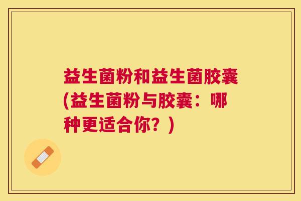 益生菌粉和益生菌胶囊(益生菌粉与胶囊：哪种更适合你？)