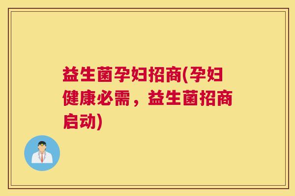 益生菌孕妇招商(孕妇健康必需，益生菌招商启动)