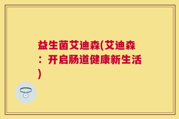 益生菌艾迪森(艾迪森：开启肠道健康新生活)