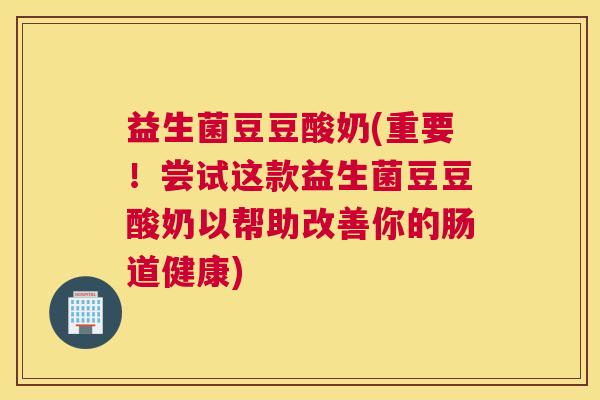 益生菌豆豆酸奶(重要！尝试这款益生菌豆豆酸奶以帮助改善你的肠道健康)
