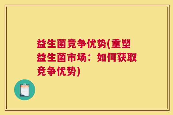 益生菌竞争优势(重塑益生菌市场：如何获取竞争优势)