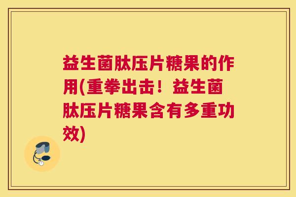 益生菌肽压片糖果的作用(重拳出击！益生菌肽压片糖果含有多重功效)