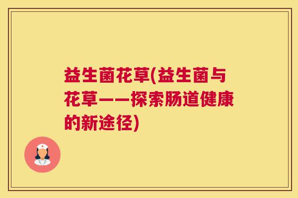 益生菌花草(益生菌与花草——探索肠道健康的新途径)