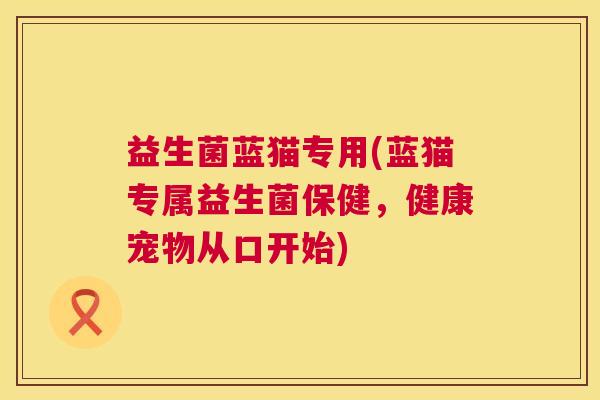 益生菌蓝猫专用(蓝猫专属益生菌保健，健康宠物从口开始)