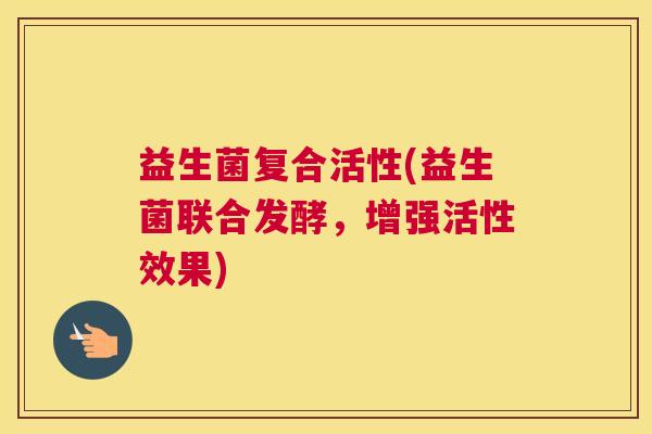 益生菌复合活性(益生菌联合发酵，增强活性效果)