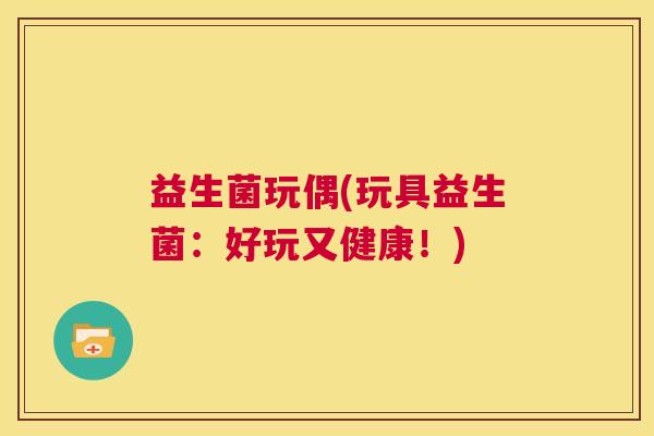 益生菌玩偶(玩具益生菌：好玩又健康！)