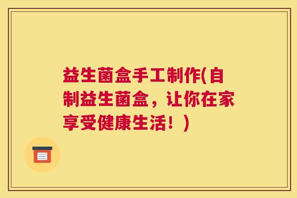 益生菌盒手工制作(自制益生菌盒，让你在家享受健康生活！)