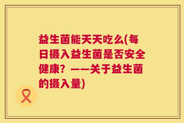 益生菌能天天吃么(每日摄入益生菌是否安全健康？——关于益生菌的摄入量)