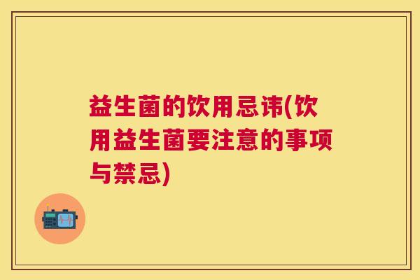 益生菌的饮用忌讳(饮用益生菌要注意的事项与禁忌)
