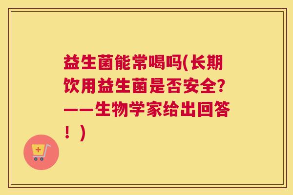 益生菌能常喝吗(长期饮用益生菌是否安全？——生物学家给出回答！)