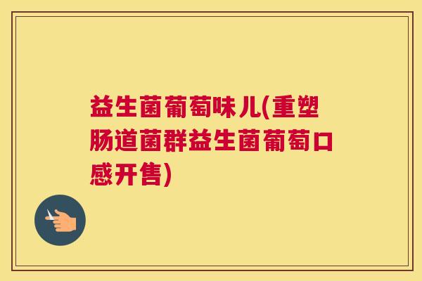 益生菌葡萄味儿(重塑肠道菌群益生菌葡萄口感开售)