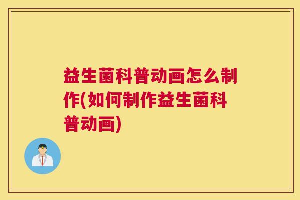 益生菌科普动画怎么制作(如何制作益生菌科普动画)