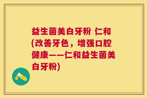 益生菌美白牙粉 仁和(改善牙色，增强口腔健康——仁和益生菌美白牙粉)