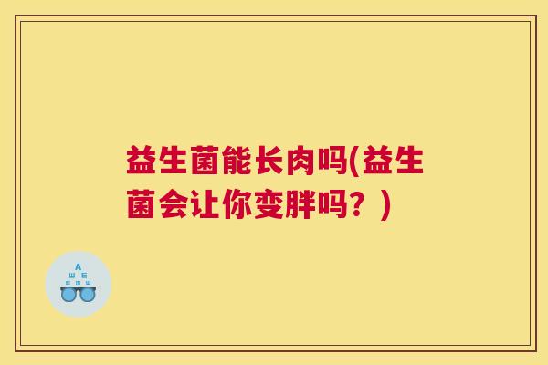 益生菌能长肉吗(益生菌会让你变胖吗？)