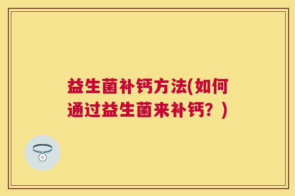 益生菌补钙方法(如何通过益生菌来补钙？)