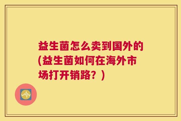 益生菌怎么卖到国外的(益生菌如何在海外市场打开销路？)