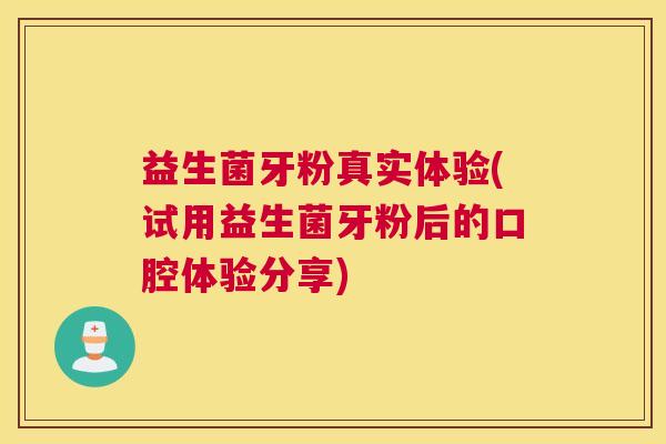 益生菌牙粉真实体验(试用益生菌牙粉后的口腔体验分享)