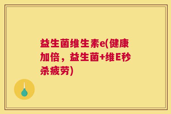 益生菌维生素e(健康加倍，益生菌+维E秒杀疲劳)