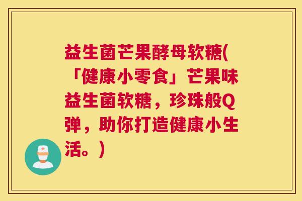 益生菌芒果酵母软糖(「健康小零食」芒果味益生菌软糖，珍珠般Q弹，助你打造健康小生活。)
