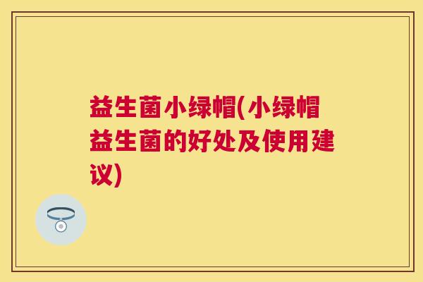 益生菌小绿帽(小绿帽益生菌的好处及使用建议)