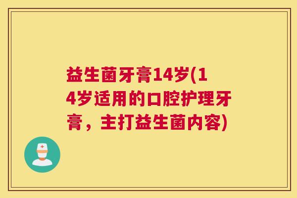 益生菌牙膏14岁(14岁适用的口腔护理牙膏，主打益生菌内容)