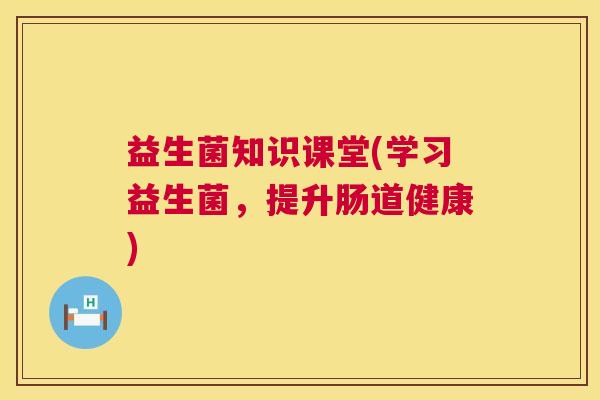 益生菌知识课堂(学习益生菌，提升肠道健康)