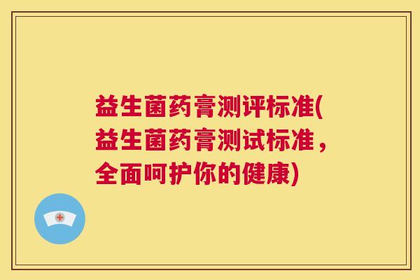 益生菌药膏测评标准(益生菌药膏测试标准，全面呵护你的健康)