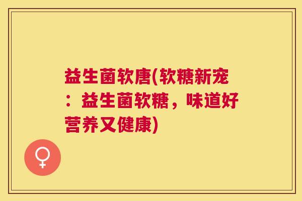 益生菌软唐(软糖新宠：益生菌软糖，味道好营养又健康)