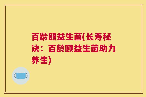 百龄颐益生菌(长寿秘诀：百龄颐益生菌助力养生)