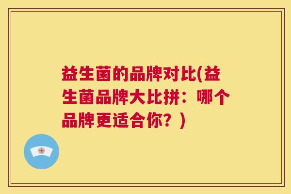 益生菌的品牌对比(益生菌品牌大比拼：哪个品牌更适合你？)
