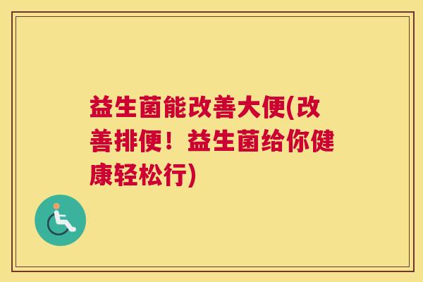 益生菌能改善大便(改善排便！益生菌给你健康轻松行)